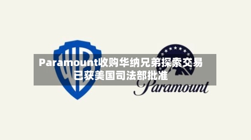 Paramount收购华纳兄弟探索交易已获美国司法部批准