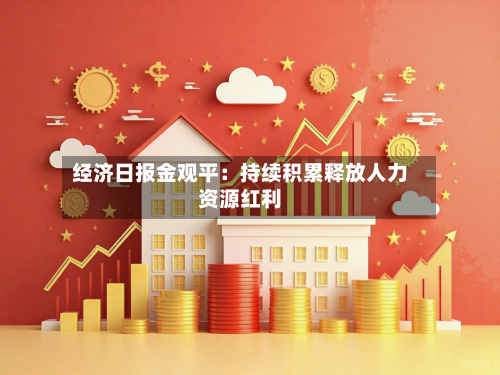经济日报金观平:持续积累释放人力资源红利-第3张图片