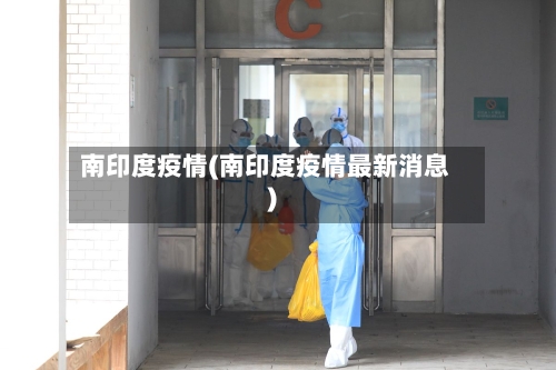南印度疫情(南印度疫情最新消息)-第2张图片