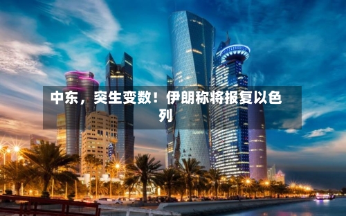 中东，突生变数！伊朗称将报复以色列-第3张图片
