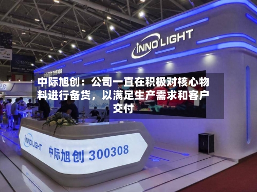 中际旭创：公司一直在积极对核心物料进行备货	，以满足生产需求和客户交付-第3张图片