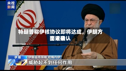 特朗普称伊核协议即将达成，伊朗方面近来尚未确认-第2张图片