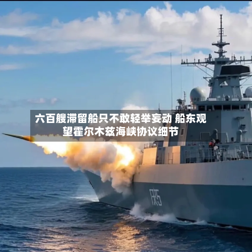 六百艘滞留船只不敢轻举妄动 船东观望霍尔木兹海峡协议细节