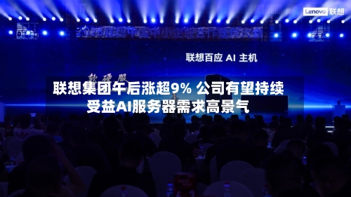 联想集团午后涨超9% 公司有望持续受益AI服务器需求高景气-第2张图片