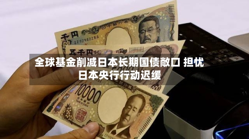全球基金削减日本长期国债敞口 担忧日本央行行动迟缓