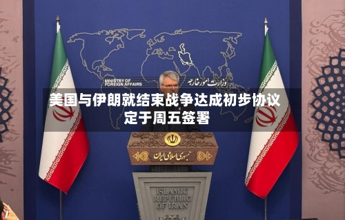 美国与伊朗就结束战争达成初步协议 定于周五签署-第3张图片