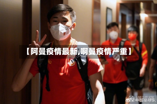 【阿曼疫情最新,啊曼疫情严重】-第3张图片