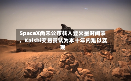 SpaceX尚未公布载人登火星时间表，Kalshi交易员认为本十年内难以实现