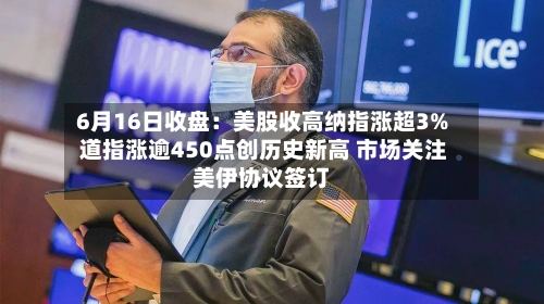 6月16日收盘：美股收高纳指涨超3% 道指涨逾450点创历史新高 市场关注美伊协议签订-第3张图片
